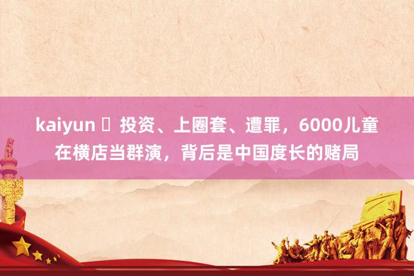 kaiyun ​投资、上圈套、遭罪，6000儿童在横店当群演，背后是中国度长的赌局