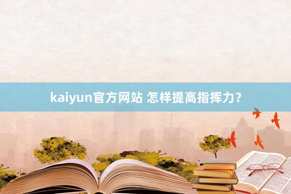 kaiyun官方网站 怎样提高指挥力？