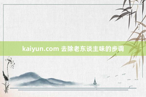 kaiyun.com 去除老东谈主味的步调