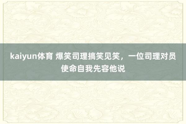 kaiyun体育 爆笑司理搞笑见笑，一位司理对员使命自我先容他说