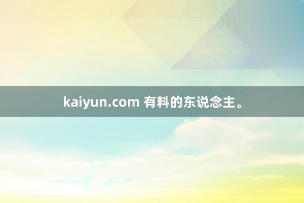 kaiyun.com 有料的东说念主。