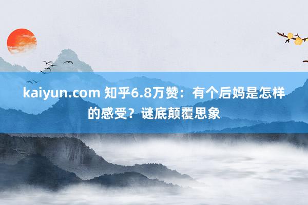 kaiyun.com 知乎6.8万赞：有个后妈是怎样的感受？谜底颠覆思象