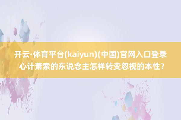 开云·体育平台(kaiyun)(中国)官网入口登录 心计萧索的东说念主怎样转变忽视的本性？