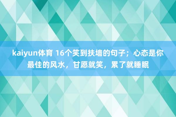 kaiyun体育 16个笑到扶墙的句子；心态是你最佳的风水，甘愿就笑，累了就睡眠