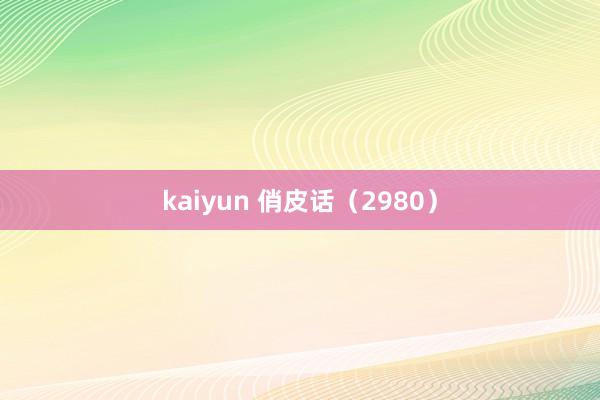 kaiyun 俏皮话（2980）