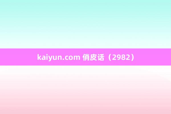 kaiyun.com 俏皮话（2982）