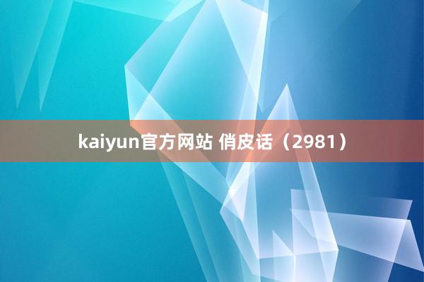 kaiyun官方网站 俏皮话（2981）