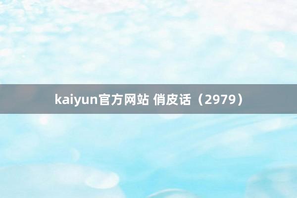 kaiyun官方网站 俏皮话（2979）