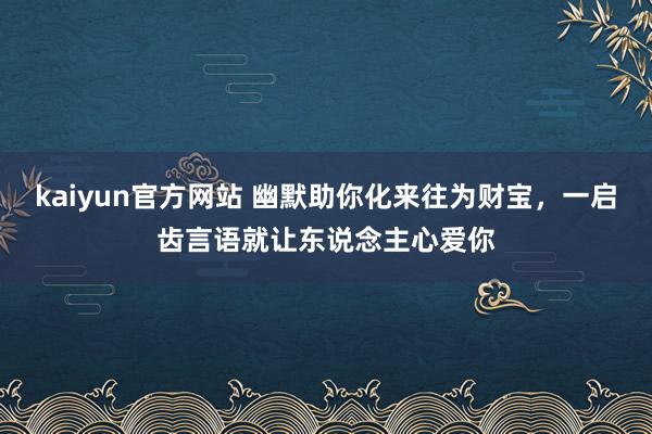 kaiyun官方网站 幽默助你化来往为财宝，一启齿言语就让东说念主心爱你