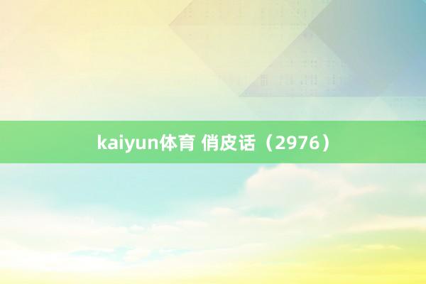 kaiyun体育 俏皮话（2976）