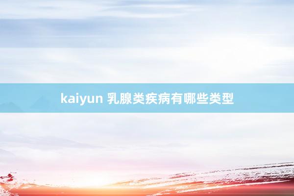 kaiyun 乳腺类疾病有哪些类型