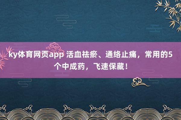 ky体育网页app 活血祛瘀、通络止痛，常用的5个中成药，飞速保藏！