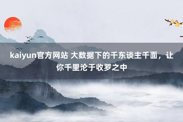 kaiyun官方网站 大数据下的千东谈主千面，让你千里沦于收罗之中