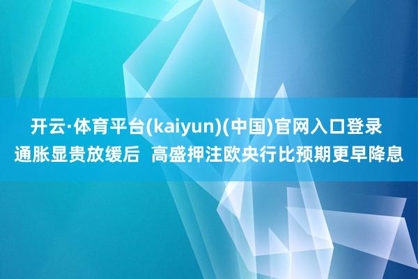 开云·体育平台(kaiyun)(中国)官网入口登录 通胀显贵放缓后  高盛押注欧央行比预期更早降息