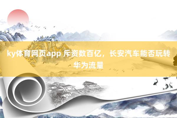 ky体育网页app 斥资数百亿，长安汽车能否玩转华为流量