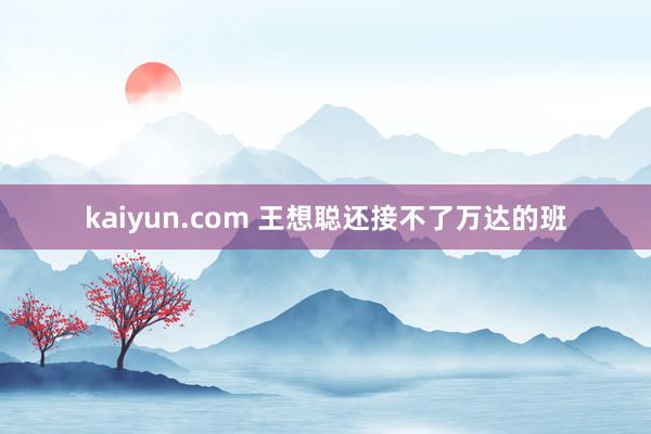 kaiyun.com 王想聪还接不了万达的班