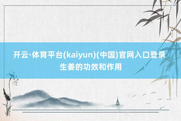 开云·体育平台(kaiyun)(中国)官网入口登录 生姜的功效和作用