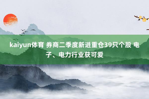 kaiyun体育 券商二季度新进重仓39只个股 电子、电力行业获可爱