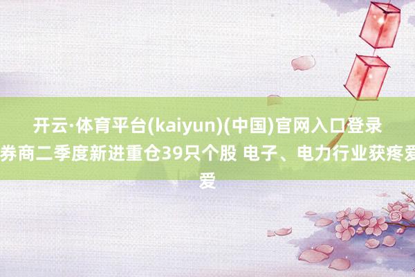 开云·体育平台(kaiyun)(中国)官网入口登录 券商二季度新进重仓39只个股 电子、电力行业获疼爱