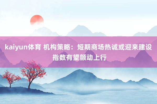 kaiyun体育 机构策略：短期商场热诚或迎来建设 指数有望颤动上行