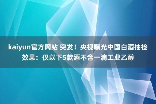 kaiyun官方网站 突发！央视曝光中国白酒抽检效果：仅以下5款酒不含一滴工业乙醇