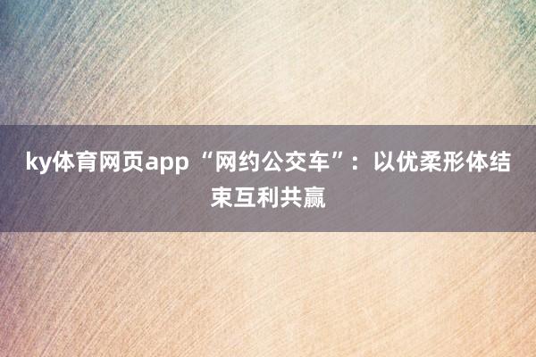 ky体育网页app “网约公交车”：以优柔形体结束互利共赢