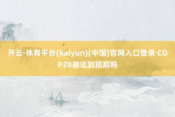 开云·体育平台(kaiyun)(中国)官网入口登录 COP28能达到预期吗