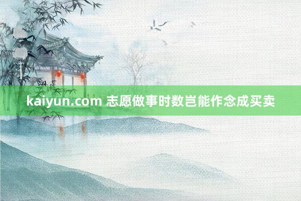 kaiyun.com 志愿做事时数岂能作念成买卖