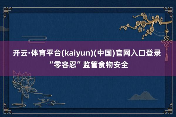 开云·体育平台(kaiyun)(中国)官网入口登录 “零容忍”监管食物安全