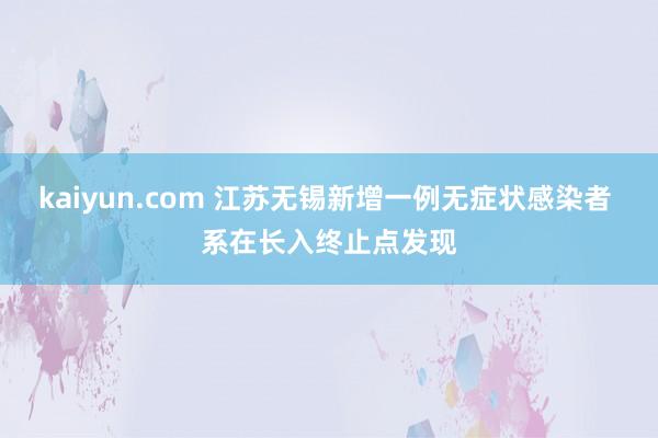 kaiyun.com 江苏无锡新增一例无症状感染者 系在长入终止点发现