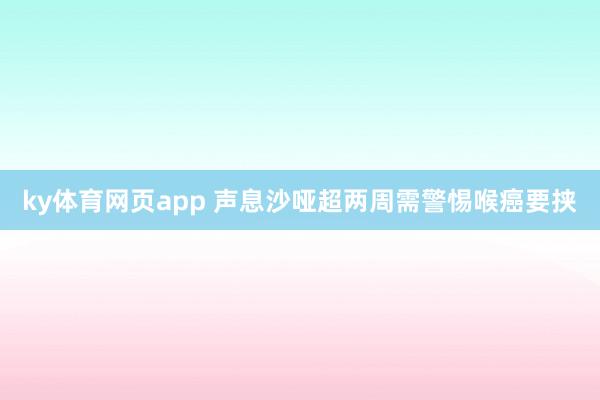 ky体育网页app 声息沙哑超两周需警惕喉癌要挟