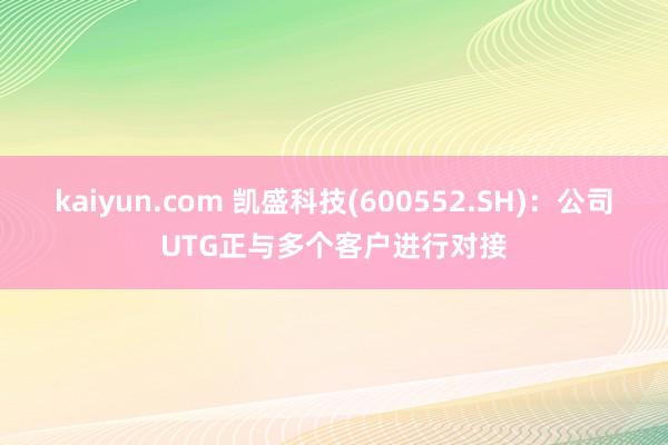 kaiyun.com 凯盛科技(600552.SH)：公司UTG正与多个客户进行对接