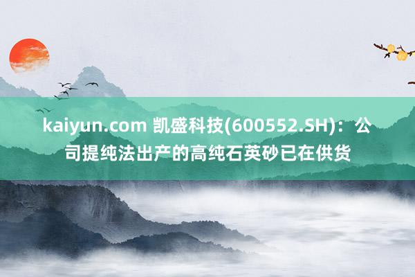 kaiyun.com 凯盛科技(600552.SH)：公司提纯法出产的高纯石英砂已在供货