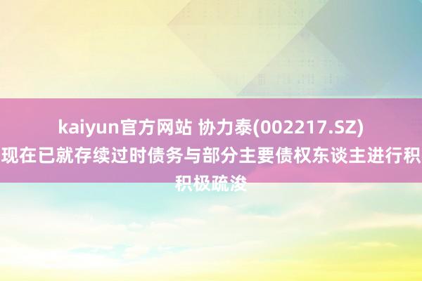 kaiyun官方网站 协力泰(002217.SZ)：公司现在已就存续过时债务与部分主要债权东谈主进行积极疏浚