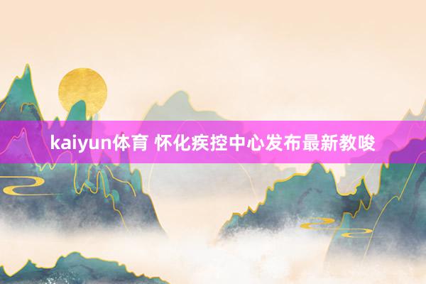 kaiyun体育 怀化疾控中心发布最新教唆