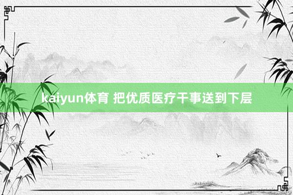 kaiyun体育 把优质医疗干事送到下层