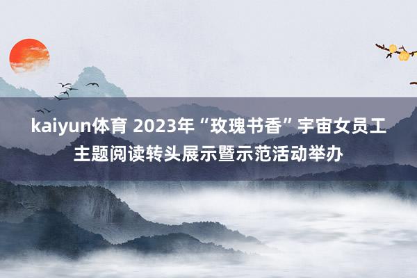 kaiyun体育 2023年“玫瑰书香”宇宙女员工主题阅读转头展示暨示范活动举办