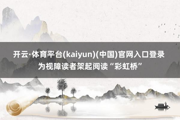 开云·体育平台(kaiyun)(中国)官网入口登录 为视障读者架起阅读“彩虹桥”