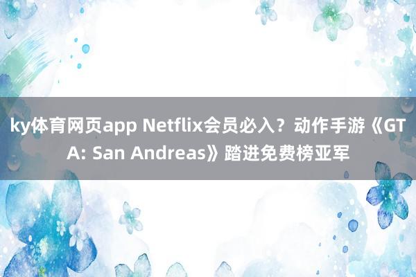 ky体育网页app Netflix会员必入？动作手游《GTA: San Andreas》踏进免费榜亚军