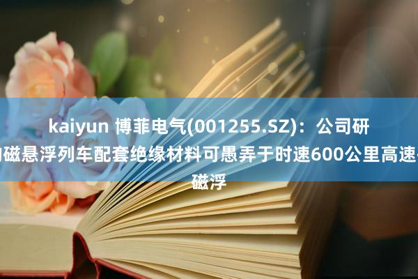 kaiyun 博菲电气(001255.SZ)：公司研发的磁悬浮列车配套绝缘材料可愚弄于时速600公里高速磁浮