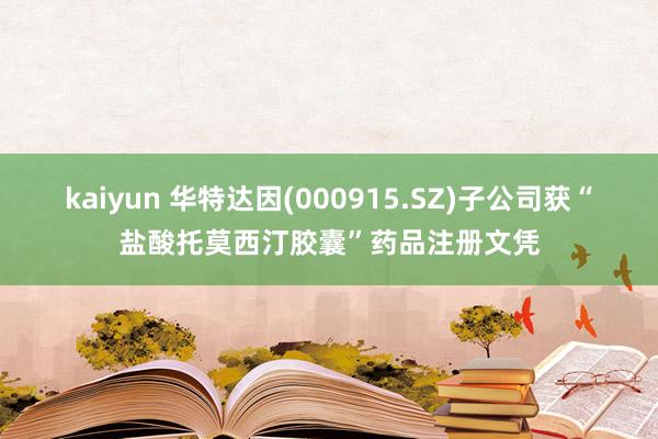 kaiyun 华特达因(000915.SZ)子公司获“盐酸托莫西汀胶囊”药品注册文凭