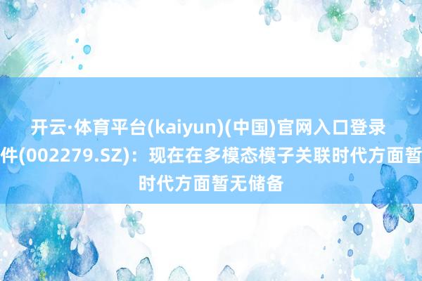 开云·体育平台(kaiyun)(中国)官网入口登录 久其软件(002279.SZ)：现在在多模态模子关联时代方面暂无储备