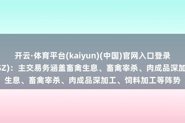 开云·体育平台(kaiyun)(中国)官网入口登录 华统股份(002840.SZ)：主交易务涵盖畜禽生息、畜禽宰杀、肉成品深加工、饲料加工等阵势