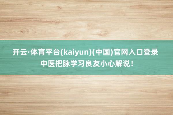 开云·体育平台(kaiyun)(中国)官网入口登录 中医把脉学习良友小心解说！