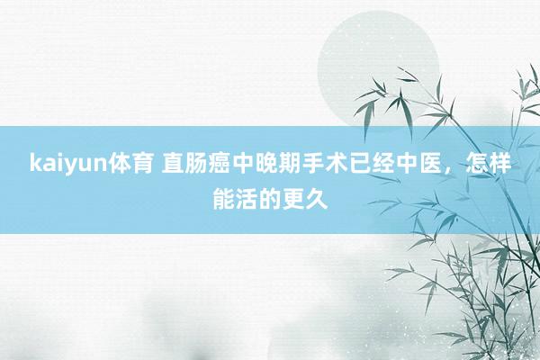 kaiyun体育 直肠癌中晚期手术已经中医，怎样能活的更久