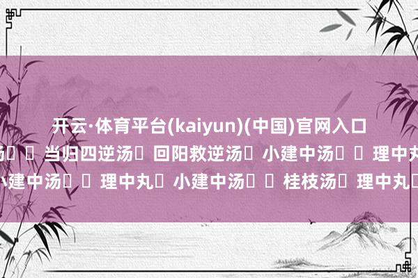 开云·体育平台(kaiyun)(中国)官网入口登录 ☑四逆散☞☜四逆汤☞☜当归四逆汤☑回阳救逆汤☑小建中汤☞☜理中丸☑小建中汤☞☜桂枝汤☑理中丸☞☜吴茱