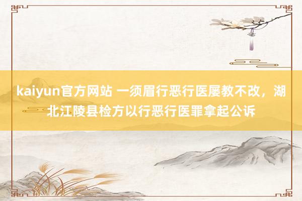 kaiyun官方网站 一须眉行恶行医屡教不改，湖北江陵县检方以行恶行医罪拿起公诉