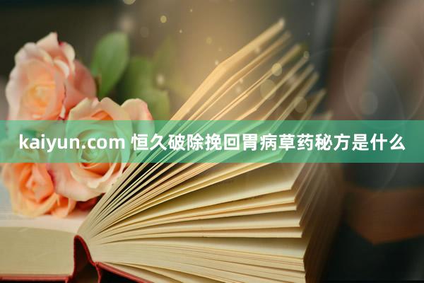 kaiyun.com 恒久破除挽回胃病草药秘方是什么