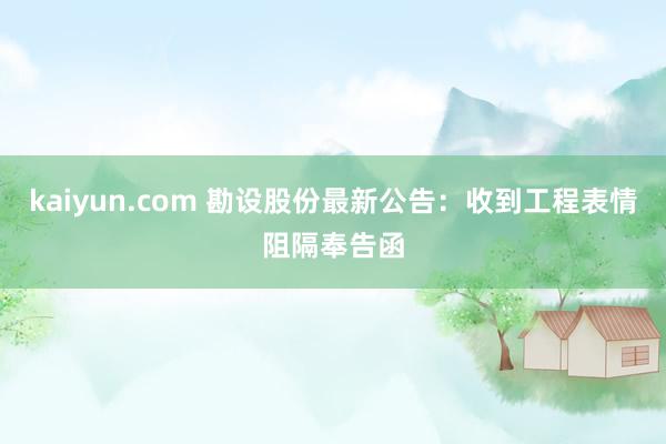 kaiyun.com 勘设股份最新公告：收到工程表情阻隔奉告函