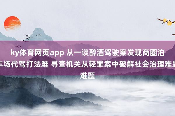 ky体育网页app 从一谈醉酒驾驶案发现商圈泊车场代驾打法难 寻查机关从轻罪案中破解社会治理难题